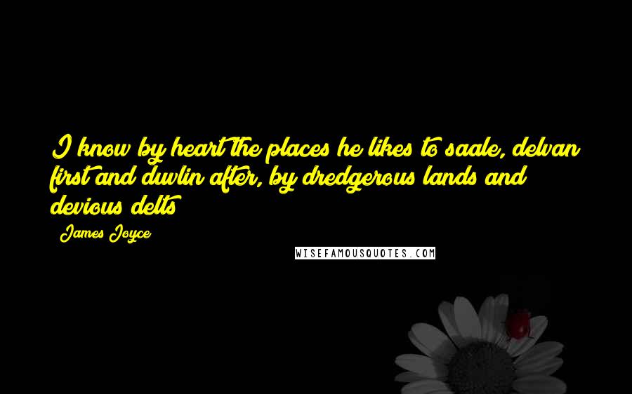 James Joyce Quotes: I know by heart the places he likes to saale, delvan first and duvlin after, by dredgerous lands and devious delts