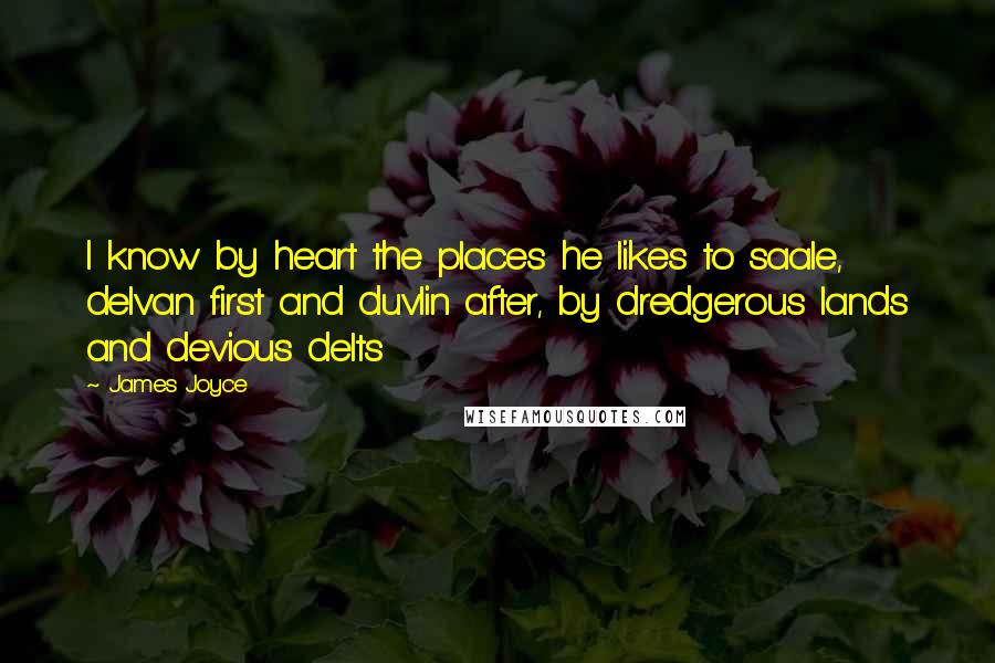James Joyce Quotes: I know by heart the places he likes to saale, delvan first and duvlin after, by dredgerous lands and devious delts