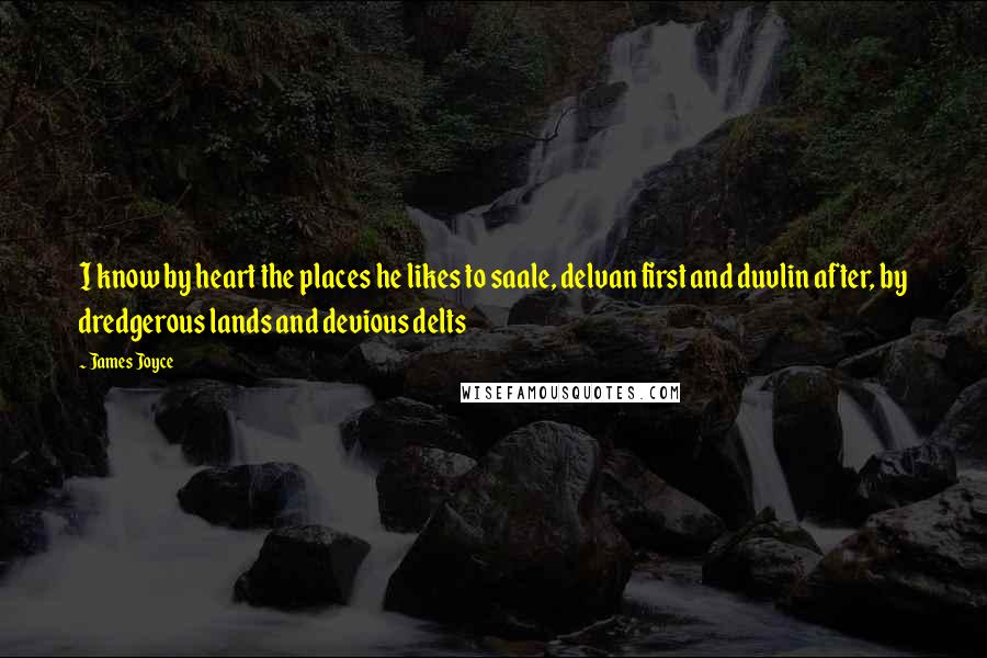 James Joyce Quotes: I know by heart the places he likes to saale, delvan first and duvlin after, by dredgerous lands and devious delts