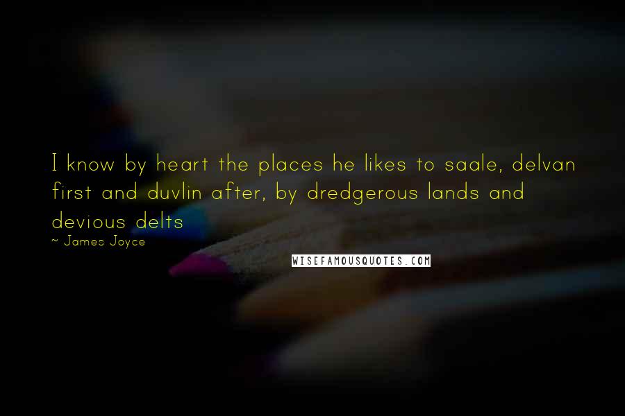 James Joyce Quotes: I know by heart the places he likes to saale, delvan first and duvlin after, by dredgerous lands and devious delts