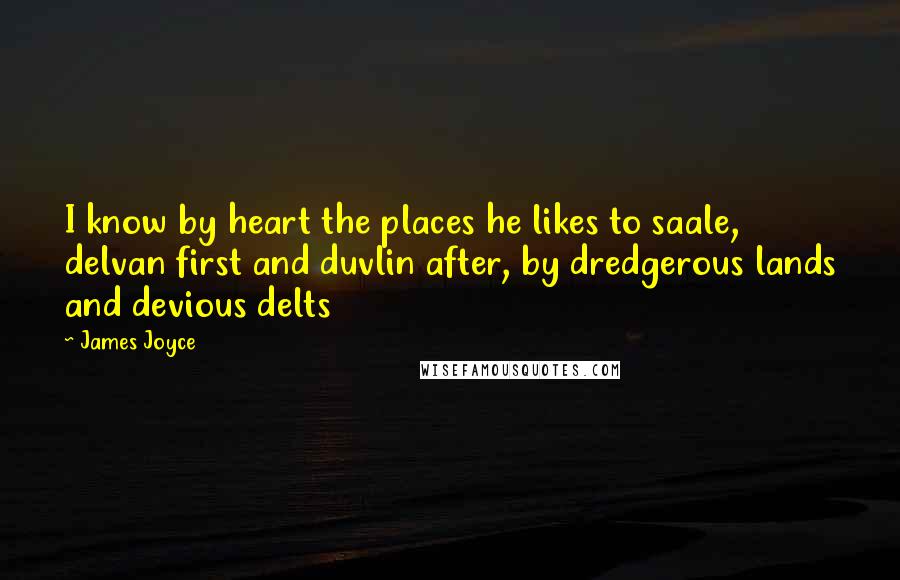 James Joyce Quotes: I know by heart the places he likes to saale, delvan first and duvlin after, by dredgerous lands and devious delts