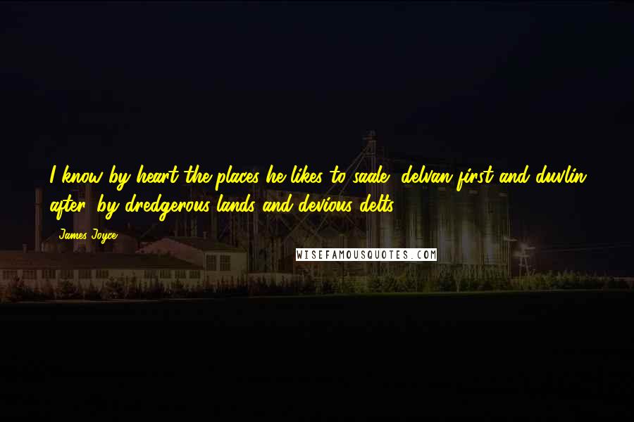 James Joyce Quotes: I know by heart the places he likes to saale, delvan first and duvlin after, by dredgerous lands and devious delts