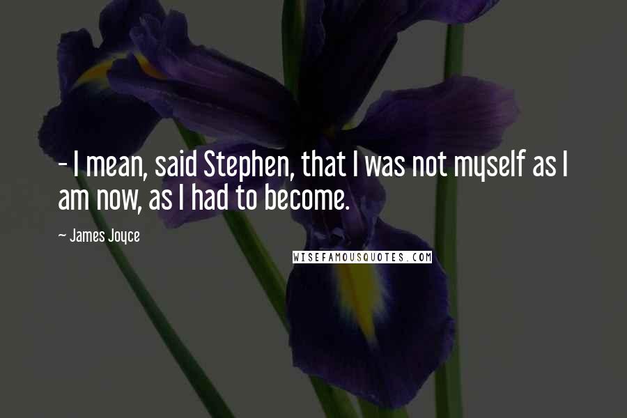 James Joyce Quotes: - I mean, said Stephen, that I was not myself as I am now, as I had to become.
