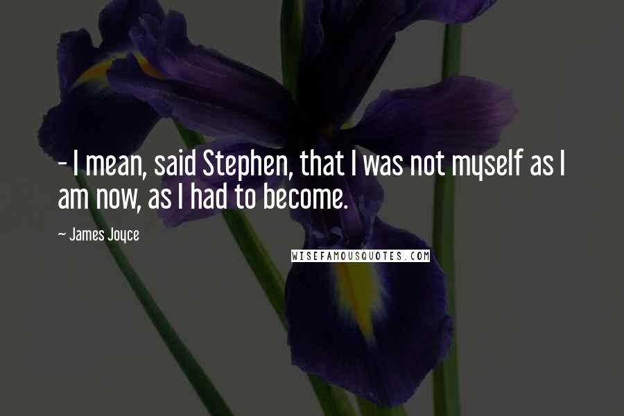 James Joyce Quotes:  - I mean, said Stephen, that I was not myself as I am now, as I had to become.