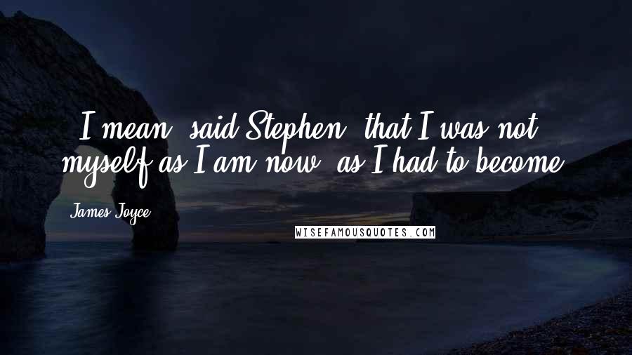 James Joyce Quotes:  - I mean, said Stephen, that I was not myself as I am now, as I had to become.