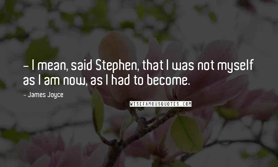 James Joyce Quotes:  - I mean, said Stephen, that I was not myself as I am now, as I had to become.