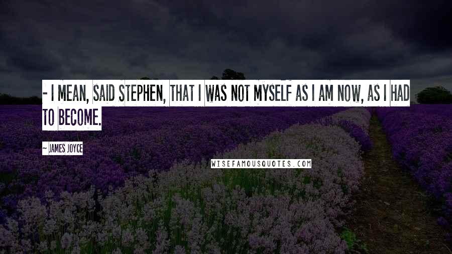 James Joyce Quotes:  - I mean, said Stephen, that I was not myself as I am now, as I had to become.