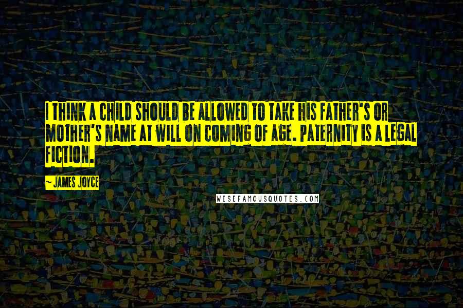 James Joyce Quotes: I think a child should be allowed to take his father's or mother's name at will on coming of age. Paternity is a legal fiction.