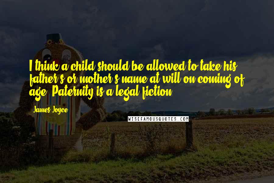 James Joyce Quotes: I think a child should be allowed to take his father's or mother's name at will on coming of age. Paternity is a legal fiction.