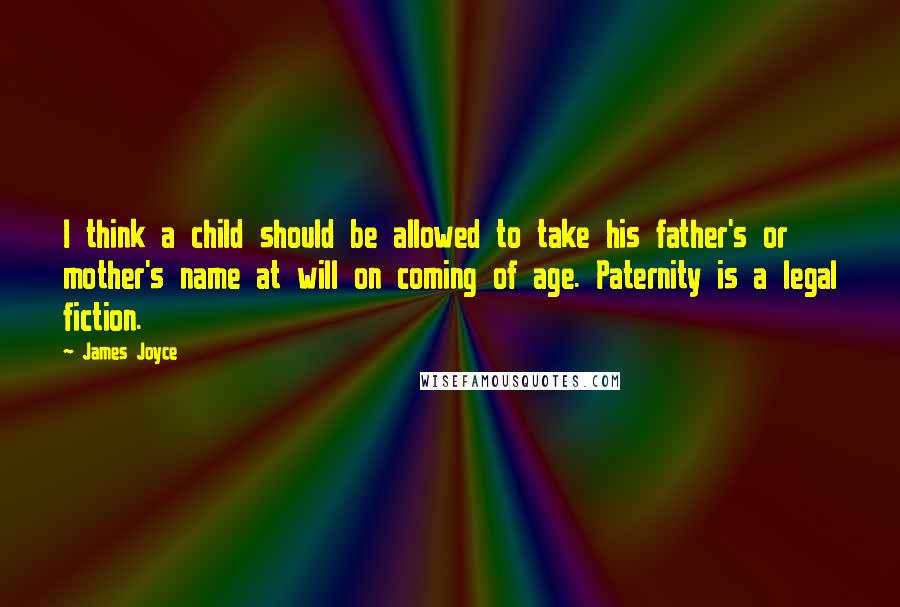 James Joyce Quotes: I think a child should be allowed to take his father's or mother's name at will on coming of age. Paternity is a legal fiction.