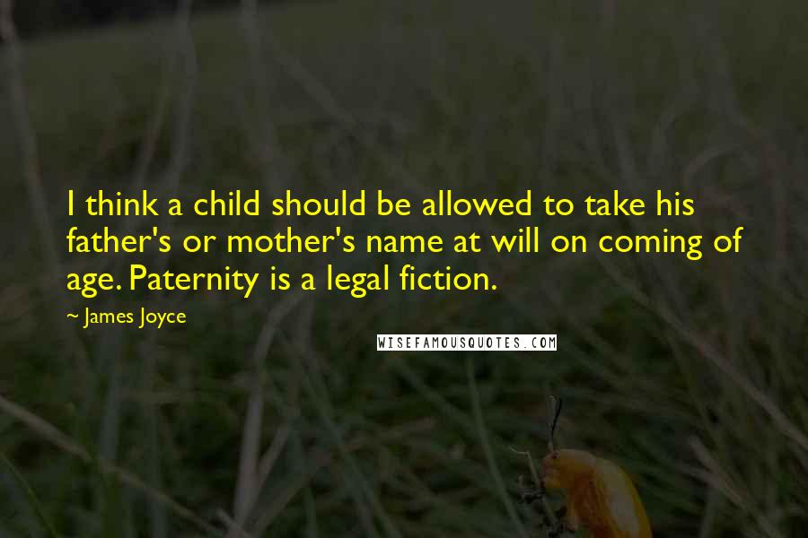 James Joyce Quotes: I think a child should be allowed to take his father's or mother's name at will on coming of age. Paternity is a legal fiction.