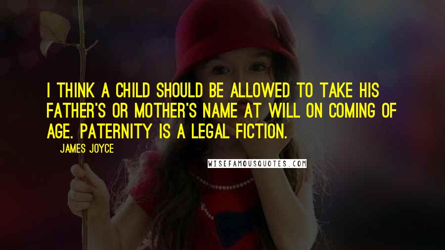 James Joyce Quotes: I think a child should be allowed to take his father's or mother's name at will on coming of age. Paternity is a legal fiction.