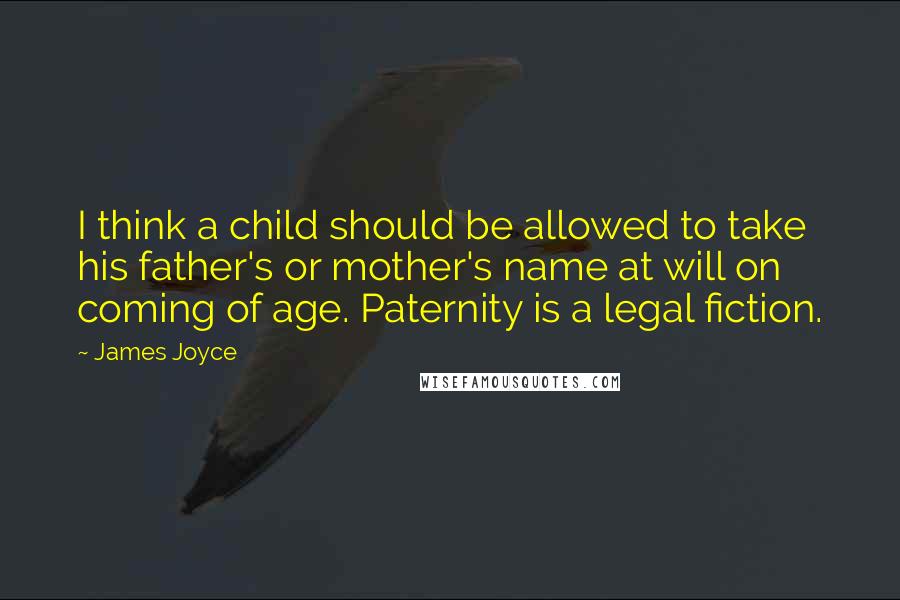 James Joyce Quotes: I think a child should be allowed to take his father's or mother's name at will on coming of age. Paternity is a legal fiction.