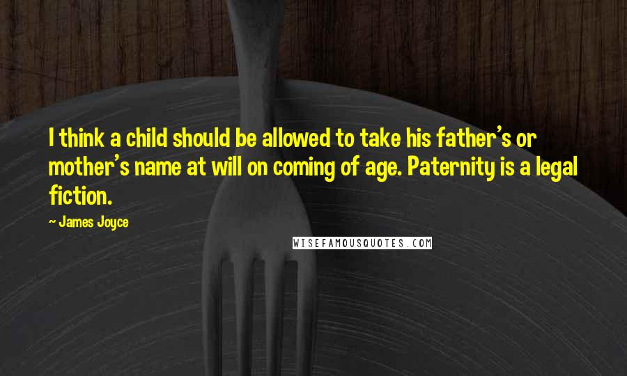 James Joyce Quotes: I think a child should be allowed to take his father's or mother's name at will on coming of age. Paternity is a legal fiction.