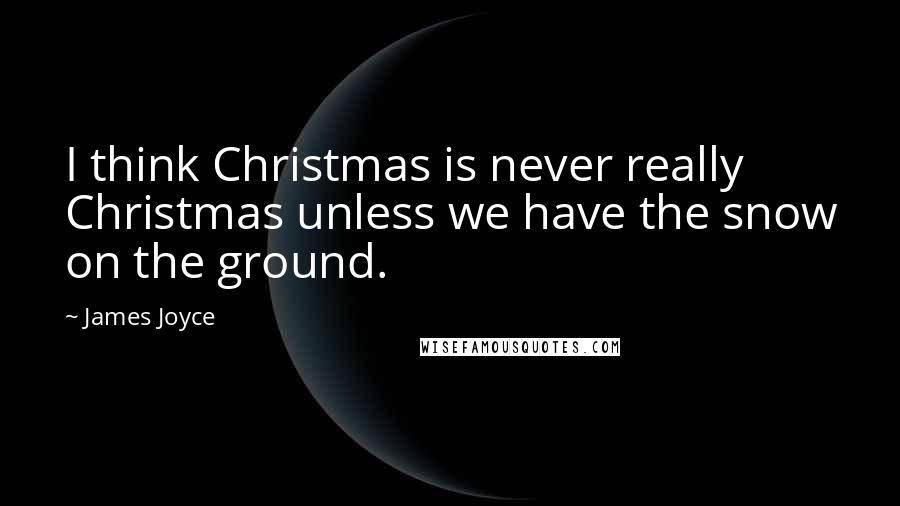 James Joyce Quotes: I think Christmas is never really Christmas unless we have the snow on the ground.