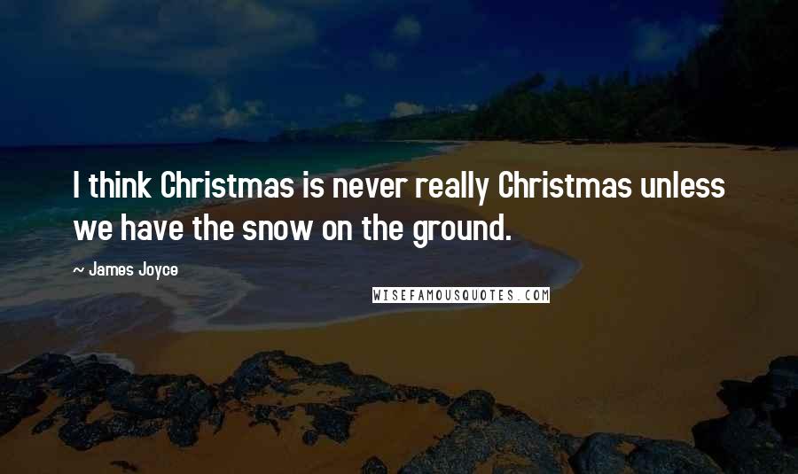 James Joyce Quotes: I think Christmas is never really Christmas unless we have the snow on the ground.