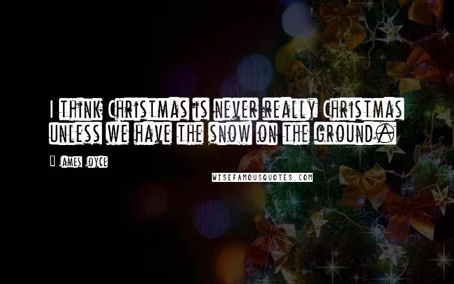 James Joyce Quotes: I think Christmas is never really Christmas unless we have the snow on the ground.
