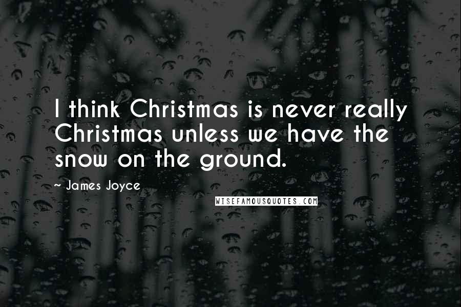 James Joyce Quotes: I think Christmas is never really Christmas unless we have the snow on the ground.