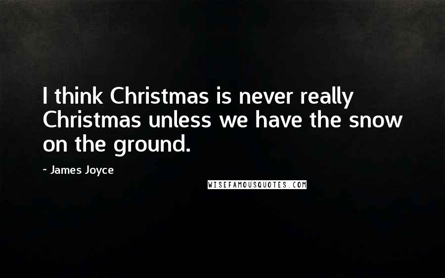 James Joyce Quotes: I think Christmas is never really Christmas unless we have the snow on the ground.