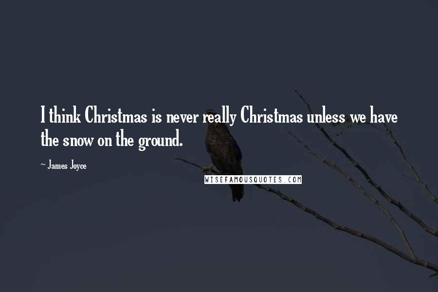 James Joyce Quotes: I think Christmas is never really Christmas unless we have the snow on the ground.