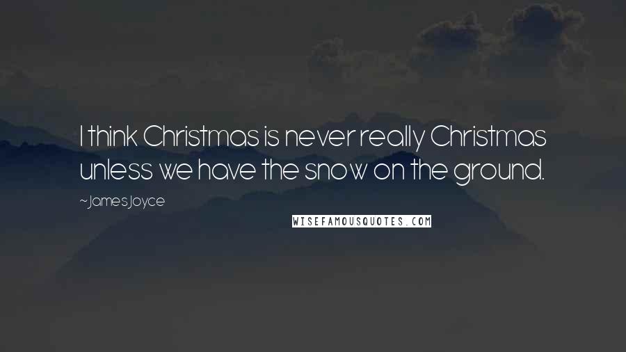 James Joyce Quotes: I think Christmas is never really Christmas unless we have the snow on the ground.