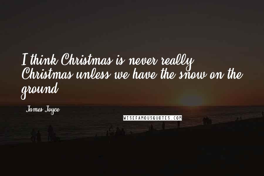 James Joyce Quotes: I think Christmas is never really Christmas unless we have the snow on the ground.