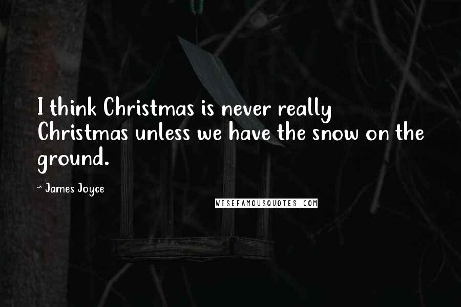 James Joyce Quotes: I think Christmas is never really Christmas unless we have the snow on the ground.