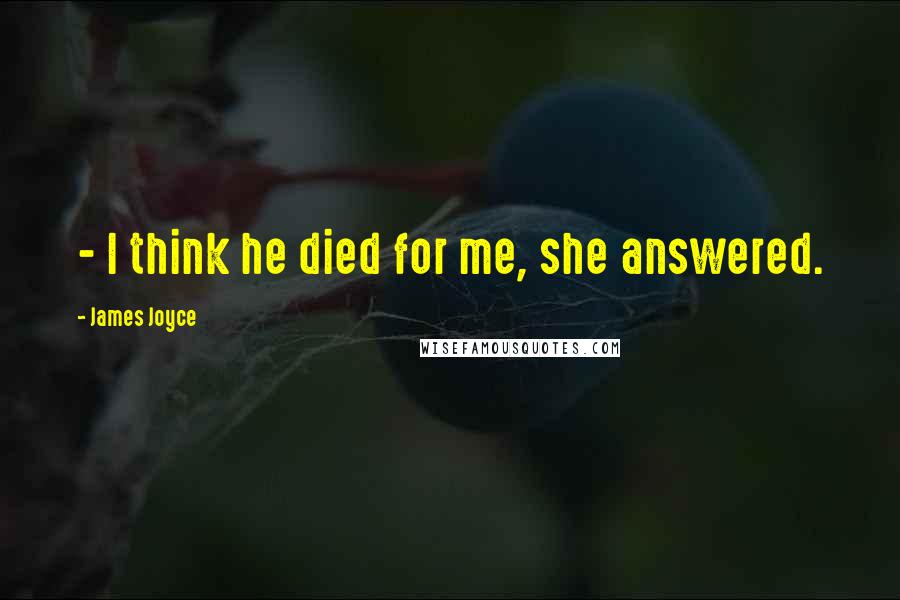 James Joyce Quotes:  - I think he died for me, she answered.