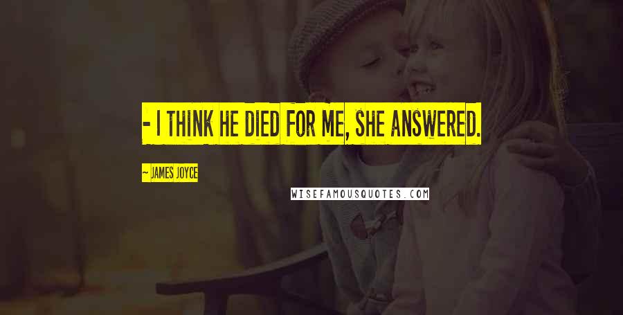 James Joyce Quotes:  - I think he died for me, she answered.