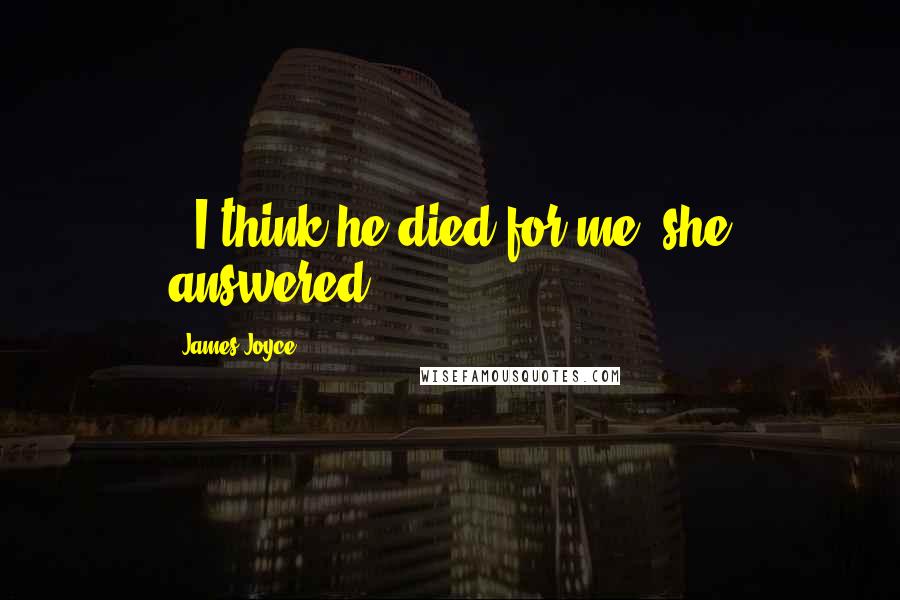 James Joyce Quotes:  - I think he died for me, she answered.