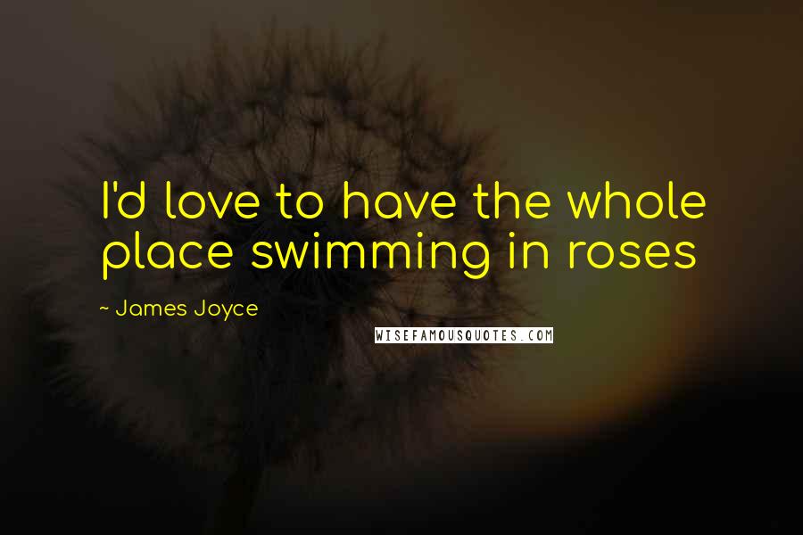 James Joyce Quotes: I'd love to have the whole place swimming in roses