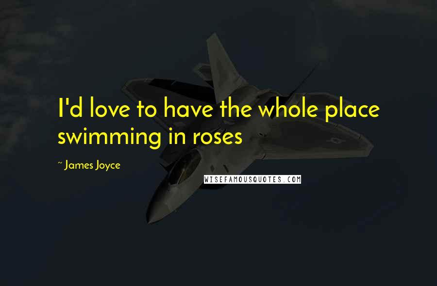 James Joyce Quotes: I'd love to have the whole place swimming in roses
