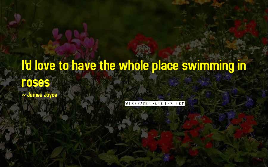 James Joyce Quotes: I'd love to have the whole place swimming in roses