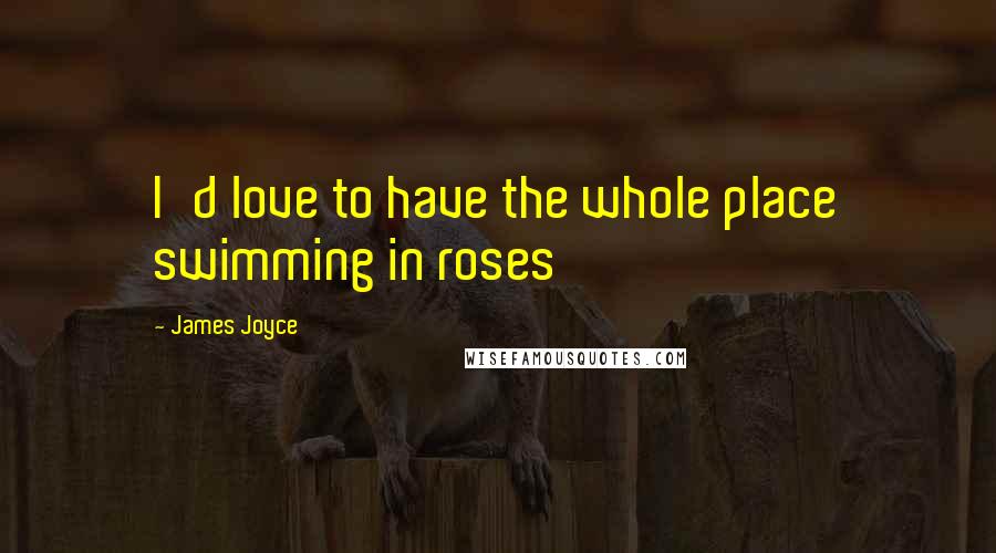 James Joyce Quotes: I'd love to have the whole place swimming in roses