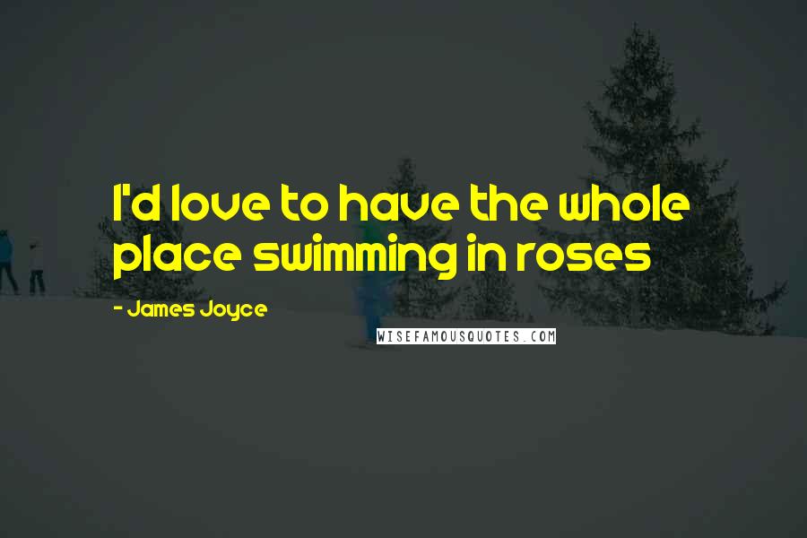 James Joyce Quotes: I'd love to have the whole place swimming in roses