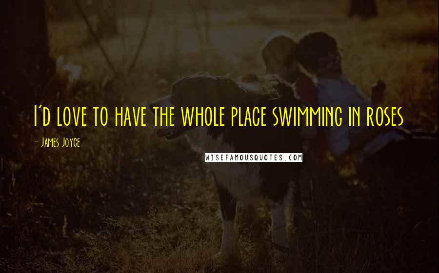 James Joyce Quotes: I'd love to have the whole place swimming in roses