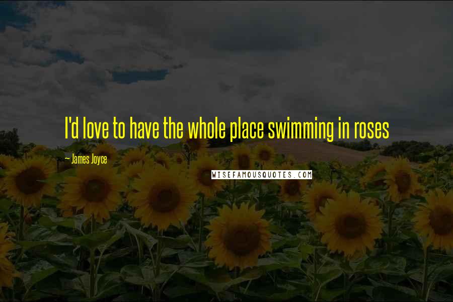 James Joyce Quotes: I'd love to have the whole place swimming in roses