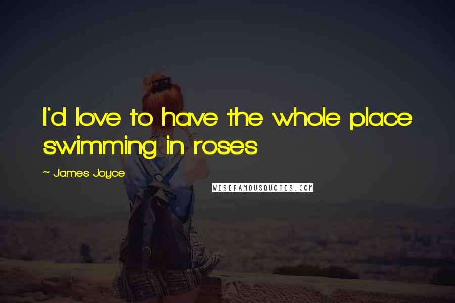 James Joyce Quotes: I'd love to have the whole place swimming in roses