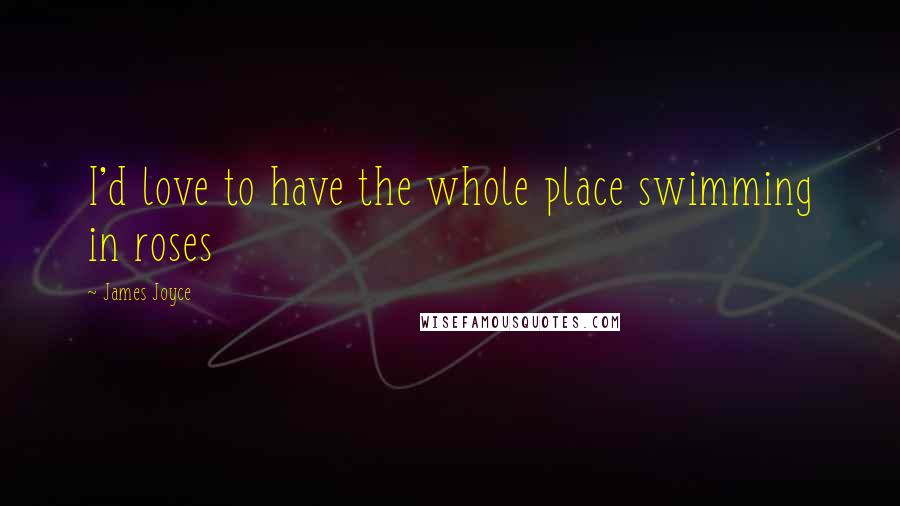James Joyce Quotes: I'd love to have the whole place swimming in roses