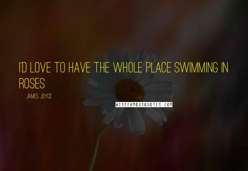 James Joyce Quotes: I'd love to have the whole place swimming in roses