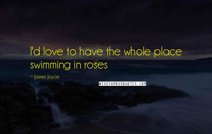 James Joyce Quotes: I'd love to have the whole place swimming in roses