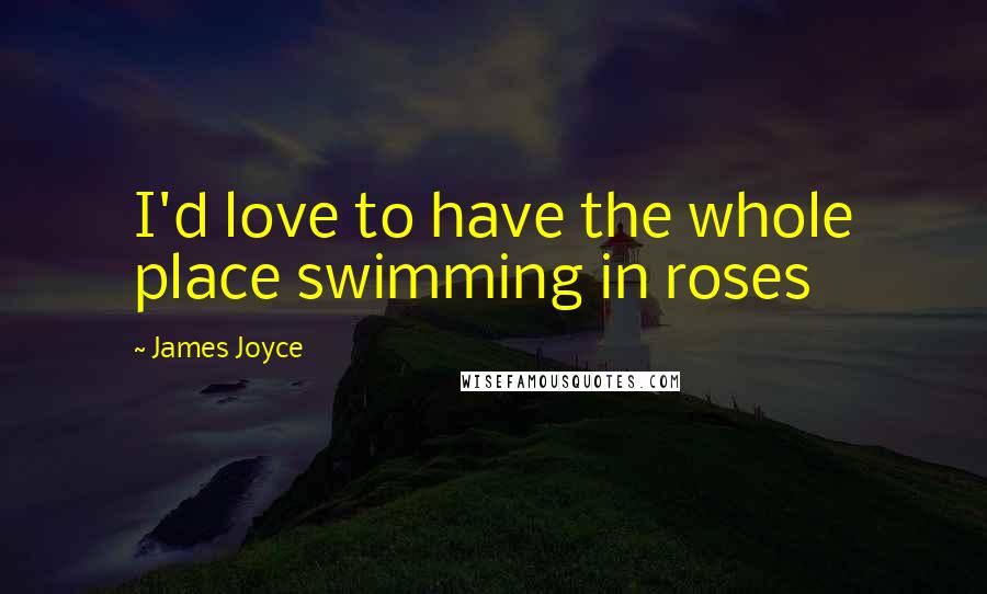 James Joyce Quotes: I'd love to have the whole place swimming in roses