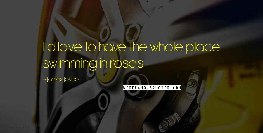 James Joyce Quotes: I'd love to have the whole place swimming in roses