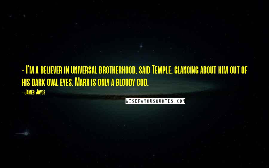 James Joyce Quotes: - I'm a believer in universal brotherhood, said Temple, glancing about him out of his dark oval eyes. Marx is only a bloody cod.