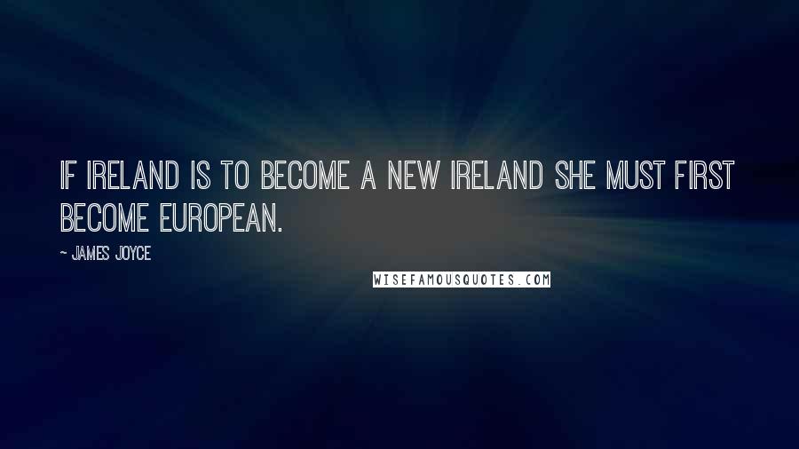 James Joyce Quotes: If Ireland is to become a new Ireland she must first become European.