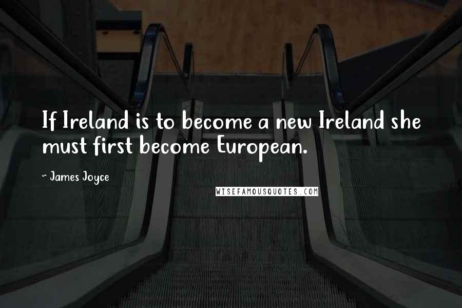 James Joyce Quotes: If Ireland is to become a new Ireland she must first become European.