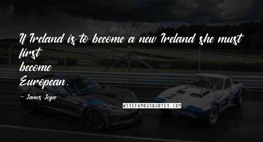 James Joyce Quotes: If Ireland is to become a new Ireland she must first become European.