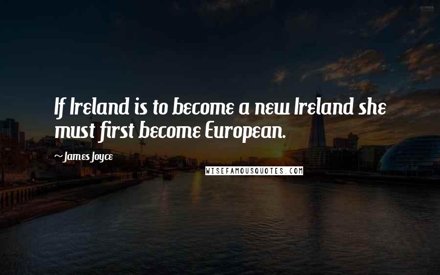 James Joyce Quotes: If Ireland is to become a new Ireland she must first become European.