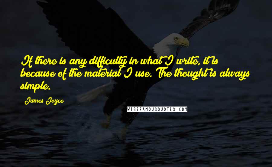 James Joyce Quotes: If there is any difficulty in what I write, it is because of the material I use. The thought is always simple.