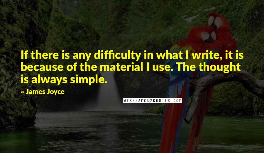 James Joyce Quotes: If there is any difficulty in what I write, it is because of the material I use. The thought is always simple.